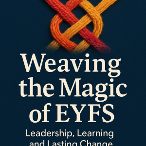 Weaving the Magic of EYFS:Leadership, Learning and Lasting Change